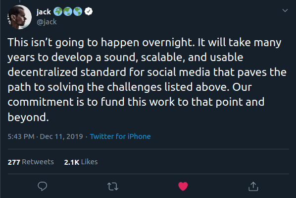 This isn’t going to happen overnight. It will take many years to develop a sound, scalable, and usable decentralized standard for social media that paves the path to solving the challenges listed above. Our commitment is to fund this work to that point and beyond.